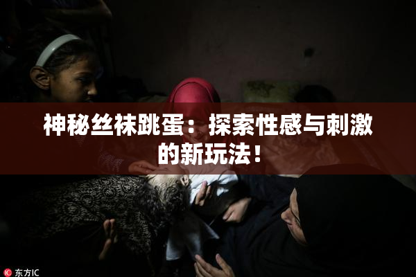 神秘丝袜跳蛋：探索性感与刺激的新玩法！