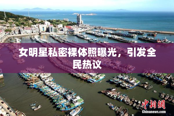 女明星私密裸体照曝光，引发全民热议