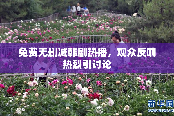 免费无删减韩剧热播，观众反响热烈引讨论