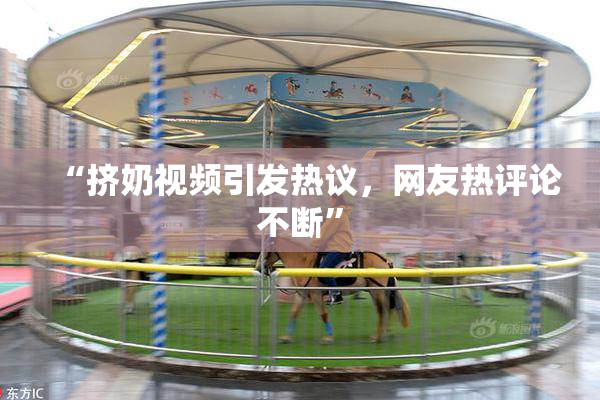 “挤奶视频引发热议，网友热评论不断”