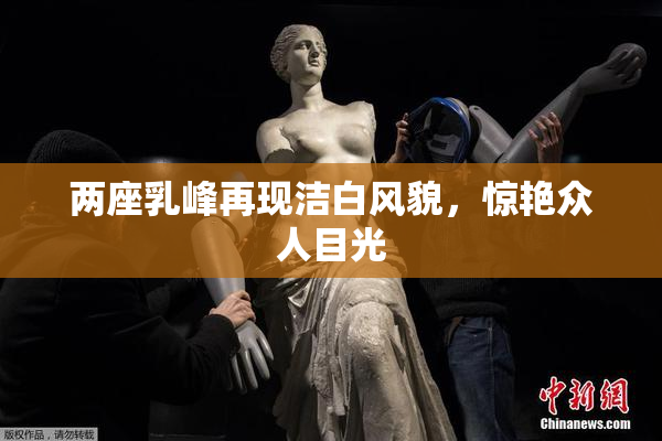 两座乳峰再现洁白风貌，惊艳众人目光