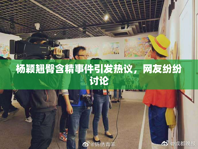 杨颖翘臀含精事件引发热议，网友纷纷讨论
