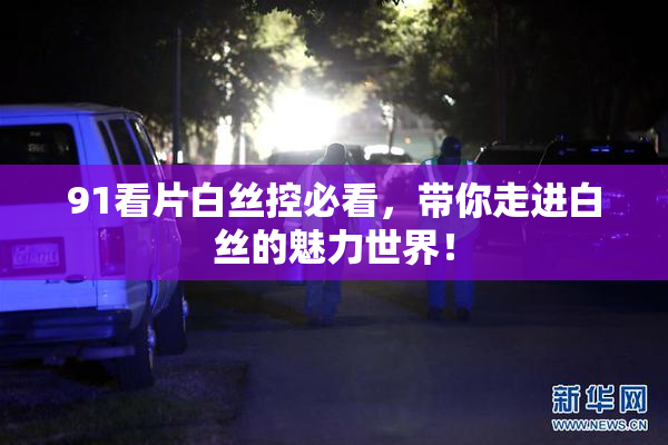91看片白丝控必看，带你走进白丝的魅力世界！