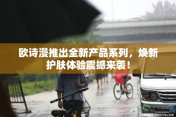 欧诗漫推出全新产品系列，焕新护肤体验震撼来袭！