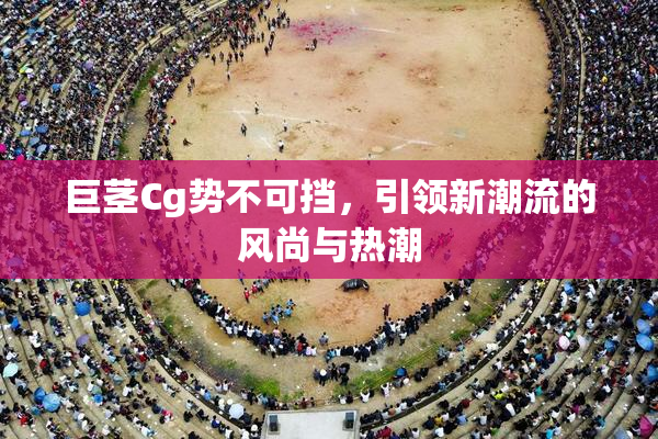 巨茎Cg势不可挡，引领新潮流的风尚与热潮