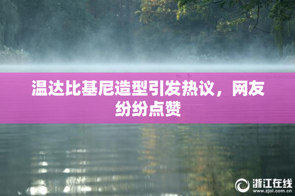 温达比基尼造型引发热议，网友纷纷点赞
