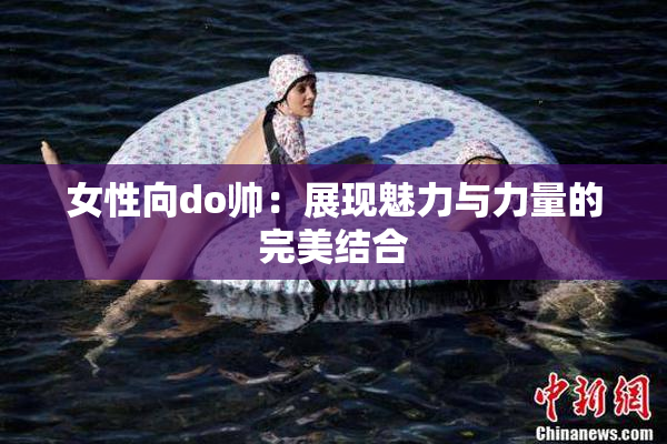 女性向do帅：展现魅力与力量的完美结合