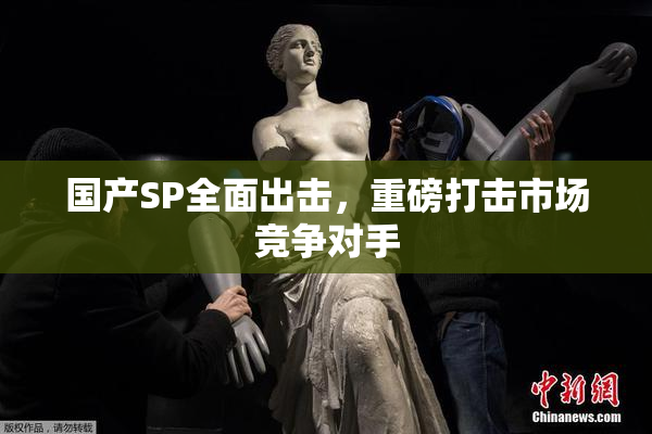 国产SP全面出击，重磅打击市场竞争对手