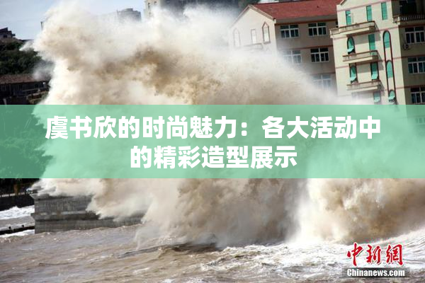 虞书欣的时尚魅力：各大活动中的精彩造型展示