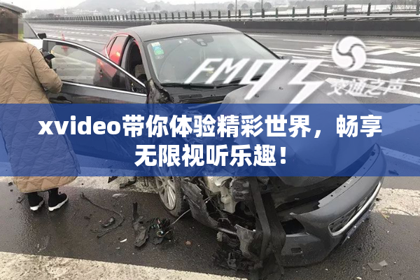 xvideo带你体验精彩世界，畅享无限视听乐趣！