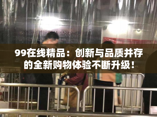 99在线精品：创新与品质并存的全新购物体验不断升级！
