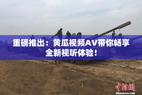 重磅推出：黄瓜视频AV带你畅享全新视听体验！