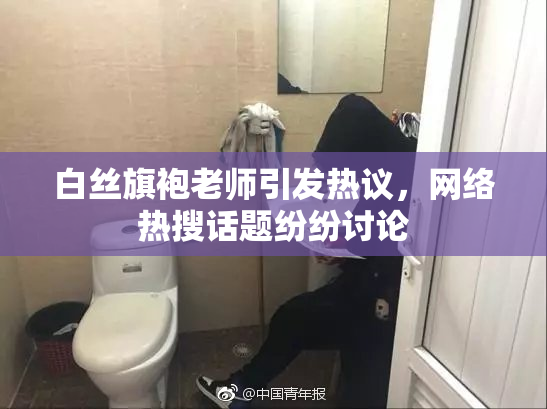 白丝旗袍老师引发热议，网络热搜话题纷纷讨论