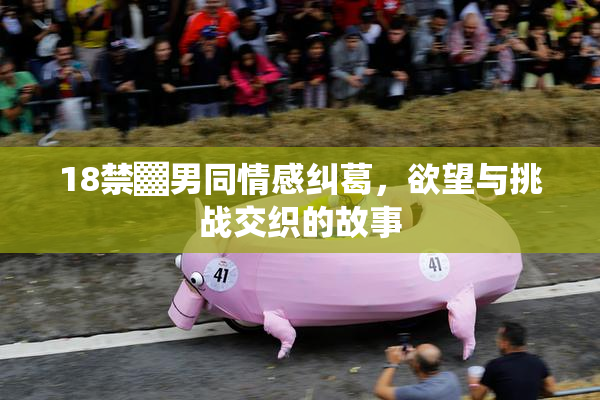 18禁▓男同情感纠葛，欲望与挑战交织的故事