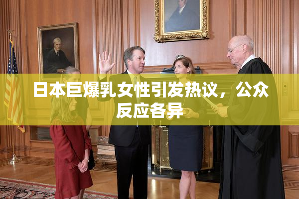 日本巨爆乳女性引发热议，公众反应各异