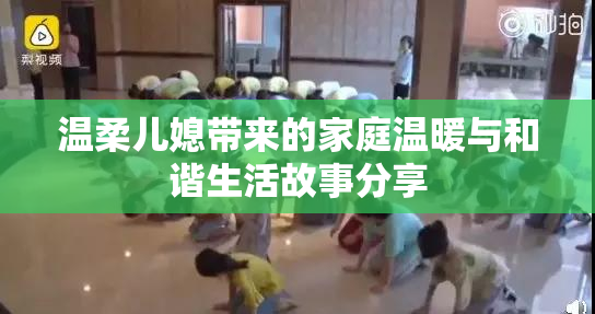 温柔儿媳带来的家庭温暖与和谐生活故事分享
