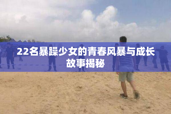 22名暴躁少女的青春风暴与成长故事揭秘
