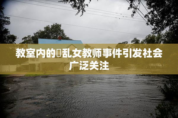 教室内的婬乱女教师事件引发社会广泛关注