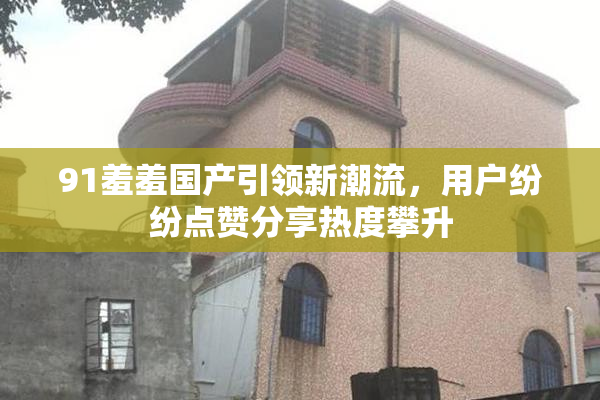 91羞羞国产引领新潮流，用户纷纷点赞分享热度攀升