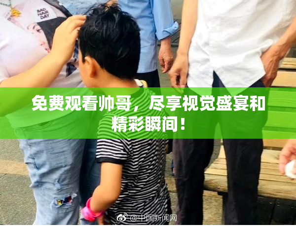 免费观看帅哥，尽享视觉盛宴和精彩瞬间！