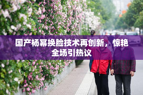 国产杨幂换脸技术再创新，惊艳全场引热议