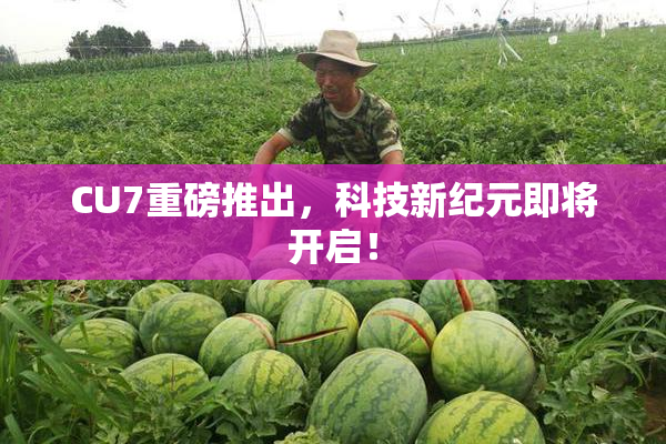 CU7重磅推出，科技新纪元即将开启！