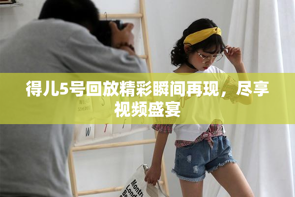 得儿5号回放精彩瞬间再现，尽享视频盛宴