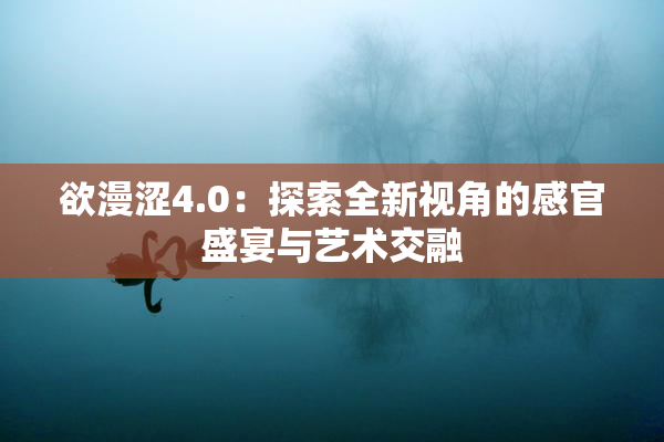 欲漫涩4.0：探索全新视角的感官盛宴与艺术交融