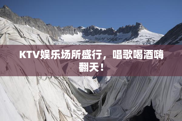 KTV娱乐场所盛行，唱歌喝酒嗨翻天！