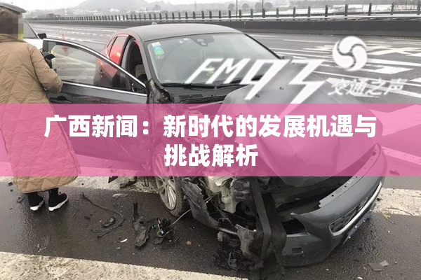 广西新闻：新时代的发展机遇与挑战解析