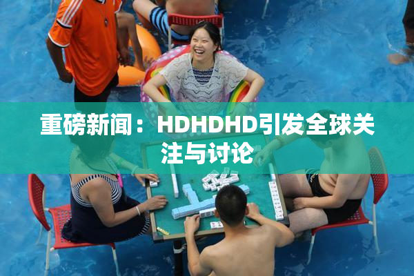 重磅新闻：HDHDHD引发全球关注与讨论