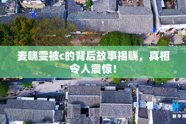 麦晓雯被c的背后故事揭晓，真相令人震惊！