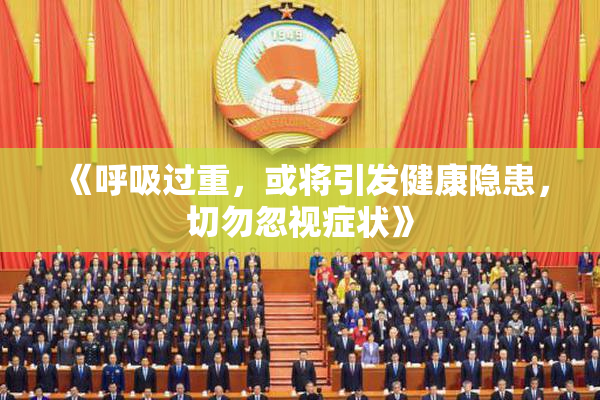 《呼吸过重，或将引发健康隐患，切勿忽视症状》