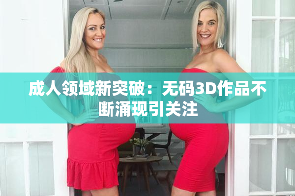 成人领域新突破：无码3D作品不断涌现引关注