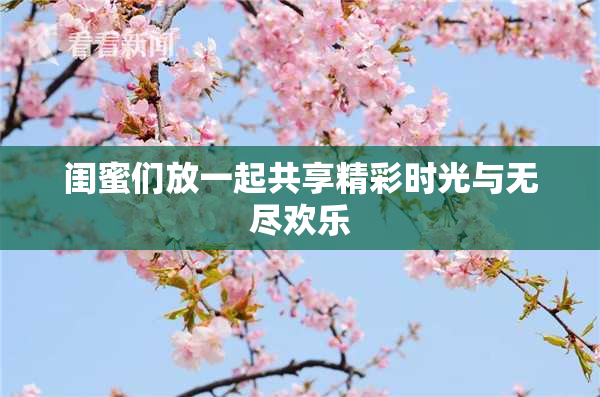 闺蜜们放一起共享精彩时光与无尽欢乐