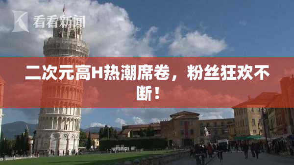 二次元高H热潮席卷，粉丝狂欢不断！
