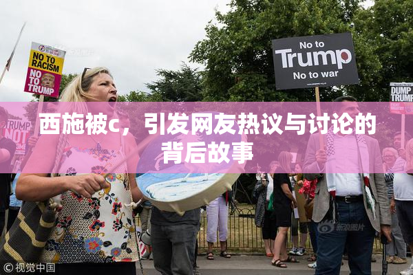 西施被c，引发网友热议与讨论的背后故事
