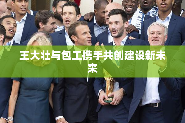 王大壮与包工携手共创建设新未来