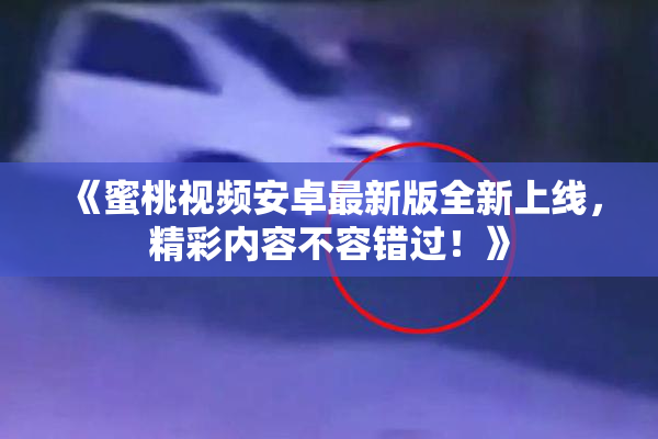 《蜜桃视频安卓最新版全新上线，精彩内容不容错过！》