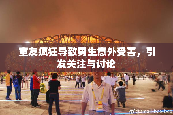 室友疯狂导致男生意外受害，引发关注与讨论