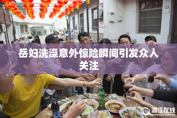 岳妇洗澡意外惊险瞬间引发众人关注