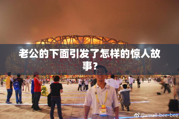 老公的下面引发了怎样的惊人故事？