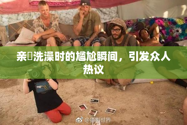 亲妺洗澡时的尴尬瞬间，引发众人热议