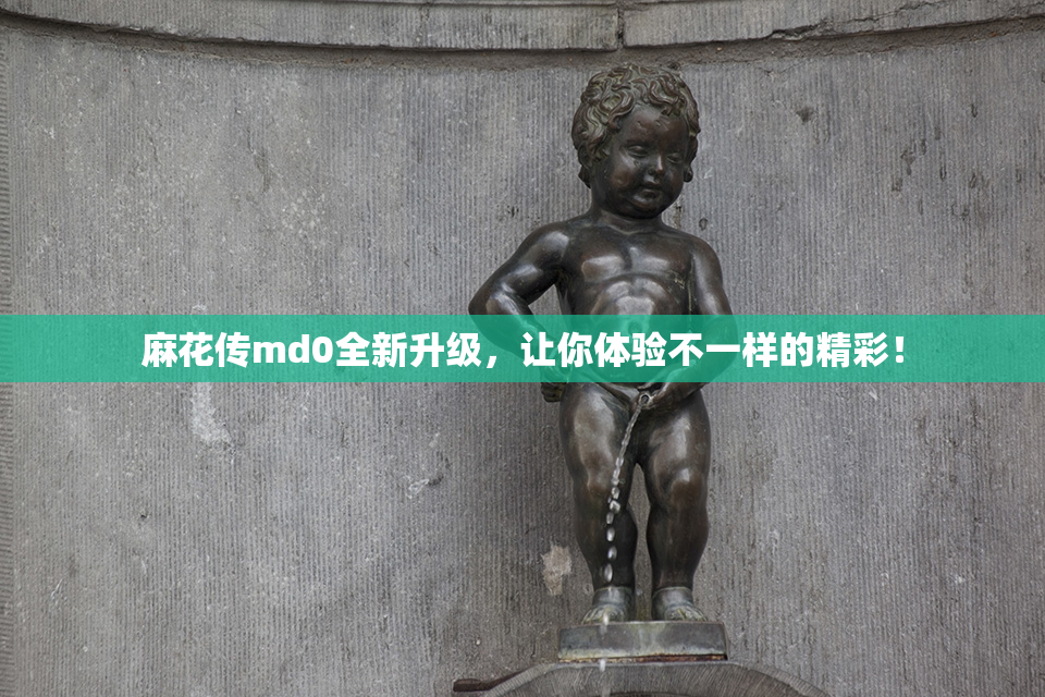 麻花传md0全新升级，让你体验不一样的精彩！
