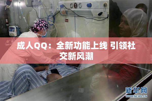 成人QQ：全新功能上线 引领社交新风潮