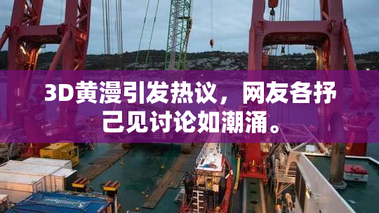 3D黄漫引发热议，网友各抒己见讨论如潮涌。