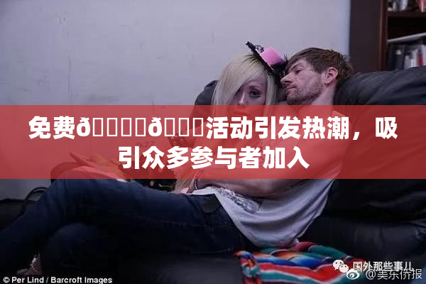 免费🔞‌🍌活动引发热潮，吸引众多参与者加入