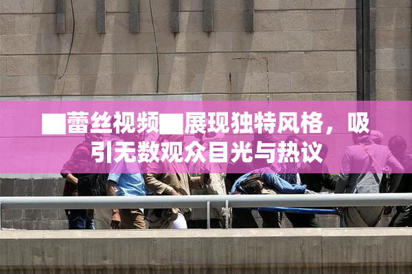 ▇蕾丝视频▇展现独特风格，吸引无数观众目光与热议