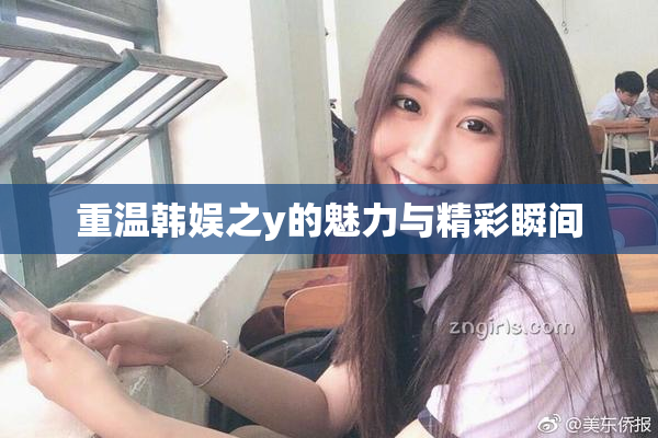 重温韩娱之y的魅力与精彩瞬间