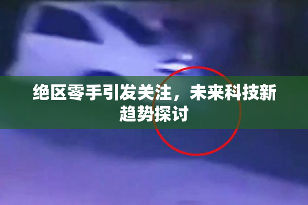 绝区零手引发关注，未来科技新趋势探讨